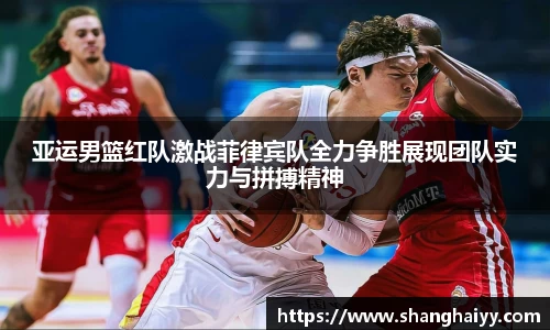熊猫体育亚运男篮红队激战菲律宾队全力争胜展现团队实力与拼搏精神